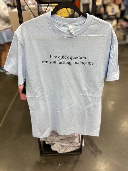 Hey Quick Question, Are You F’n Kidding Me Tshirt