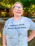 I Put my Book Down to be Here Tshirt